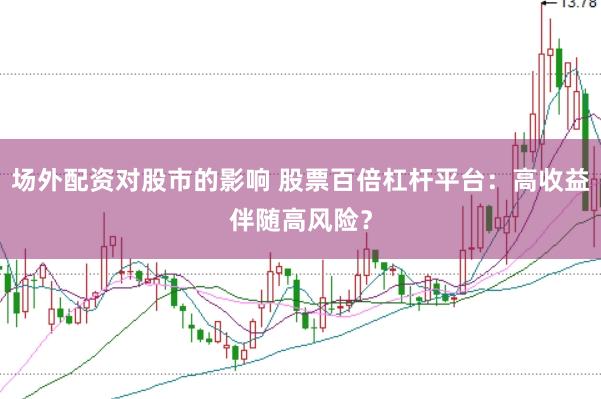 場外配資對股市的影響 股票百倍杠桿平臺：高收益伴隨高風險？