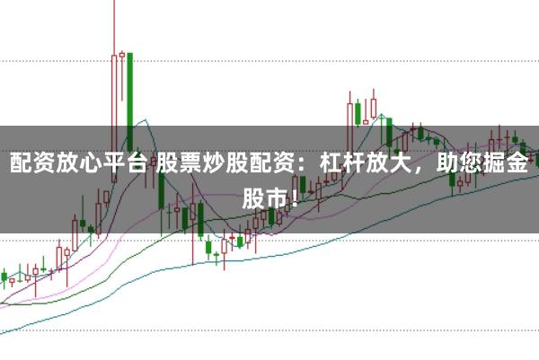 配資放心平臺 股票炒股配資：杠桿放大，助您掘金股市！