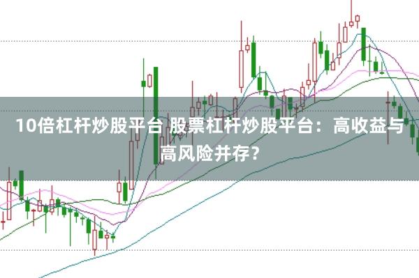 10倍杠桿炒股平臺 股票杠桿炒股平臺：高收益與高風險并存？