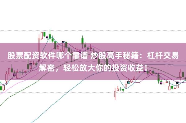 股票配資軟件哪個靠譜 炒股高手秘籍：杠桿交易解密，輕松放大你的投資收益！