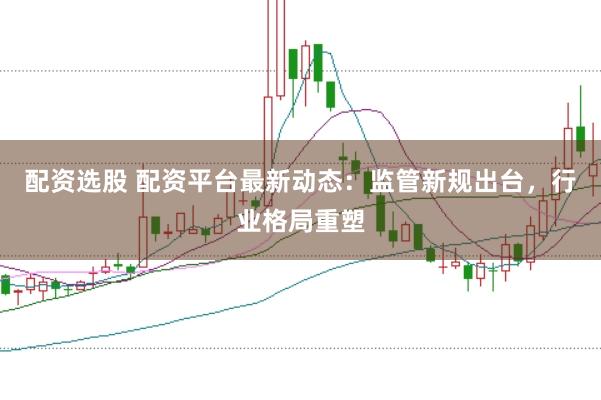 配資選股 配資平臺最新動態：監管新規出臺，行業格局重塑
