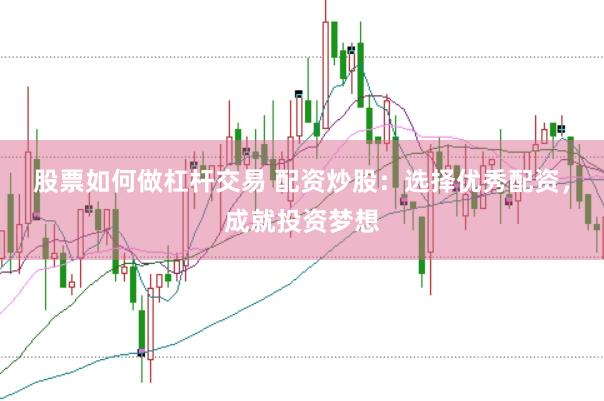 股票如何做杠桿交易 配資炒股：選擇優秀配資，成就投資夢想