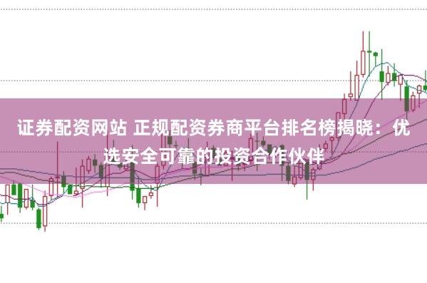 證券配資網站 正規配資券商平臺排名榜揭曉：優選安全可靠的投資合作伙伴