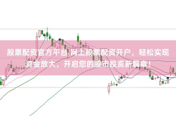 股票配資官方平臺(tái) 網(wǎng)上股票配資開(kāi)戶，輕松實(shí)現(xiàn)資金放大，開(kāi)啟您的股市投資新篇章！