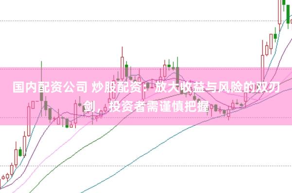 國(guó)內(nèi)配資公司 炒股配資：放大收益與風(fēng)險(xiǎn)的雙刃劍，投資者需謹(jǐn)慎把握