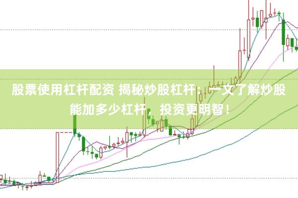 股票使用杠桿配資 揭秘炒股杠桿：一文了解炒股能加多少杠桿，投資更明智！