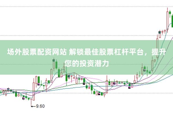 場(chǎng)外股票配資網(wǎng)站 解鎖最佳股票杠桿平臺(tái)，提升您的投資潛力