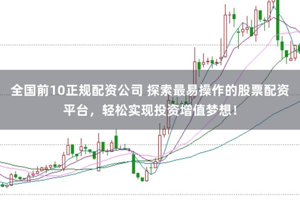 全國(guó)前10正規(guī)配資公司 探索最易操作的股票配資平臺(tái)，輕松實(shí)現(xiàn)投資增值夢(mèng)想！