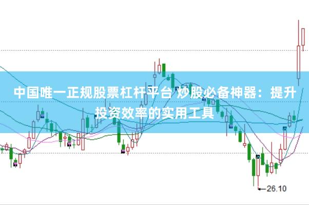 中國(guó)唯一正規(guī)股票杠桿平臺(tái) 炒股必備神器：提升投資效率的實(shí)用工具