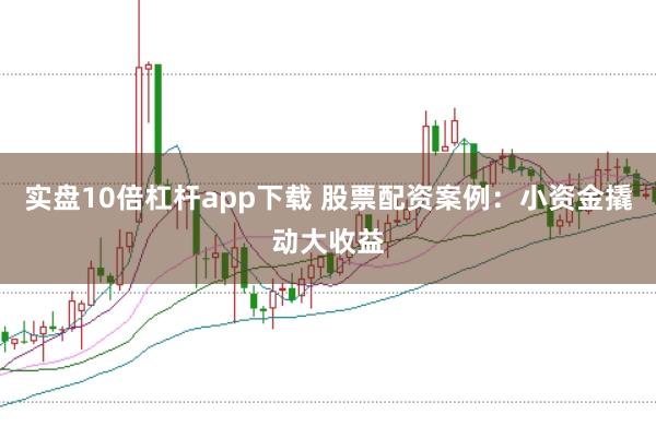 實盤10倍杠桿app下載 股票配資案例：小資金撬動大收益