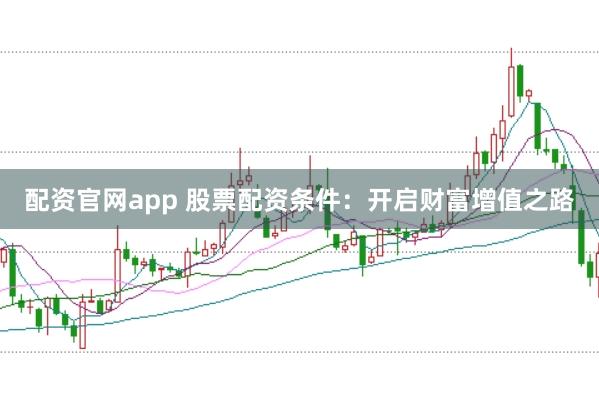 配資官網(wǎng)app 股票配資條件：開啟財富增值之路