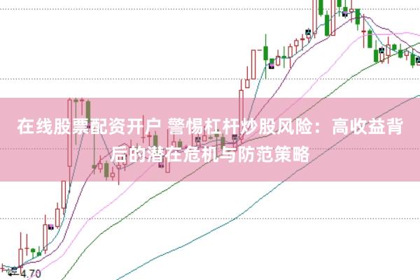 在線股票配資開戶 警惕杠桿炒股風險：高收益背后的潛在危機與防范策略