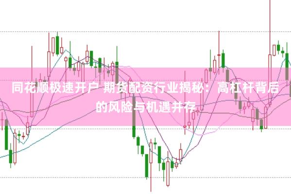 同花順極速開戶 期貨配資行業揭秘：高杠桿背后的風險與機遇并存