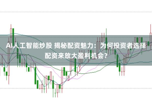 AI人工智能炒股 揭秘配資魅力：為何投資者選擇配資來放大盈利機會？