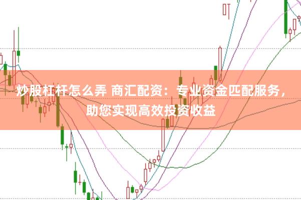 炒股杠桿怎么弄 商匯配資：專業資金匹配服務，助您實現高效投資收益