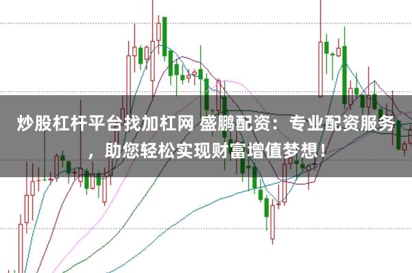 炒股杠桿平臺找加杠網 盛鵬配資：專業配資服務，助您輕松實現財富增值夢想！