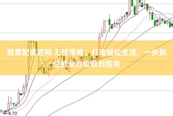 股票配資官網(wǎng) 無憂策略：打造輕松生活，一步到位的全方位規(guī)劃指南