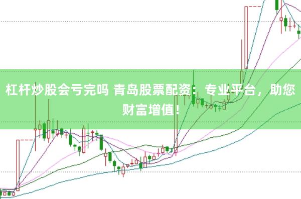杠桿炒股會(huì)虧完嗎 青島股票配資：專業(yè)平臺(tái)，助您財(cái)富增值！