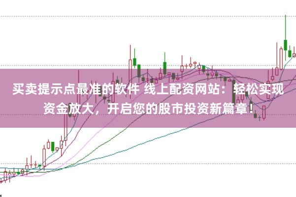 買賣提示點(diǎn)最準(zhǔn)的軟件 線上配資網(wǎng)站：輕松實(shí)現(xiàn)資金放大，開啟您的股市投資新篇章！