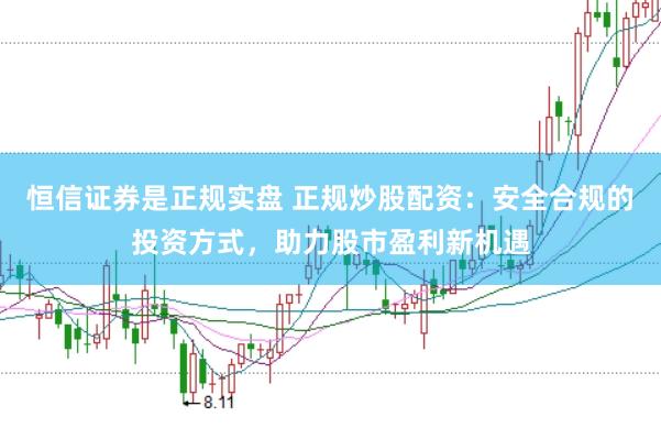 恒信證券是正規實盤 正規炒股配資：安全合規的投資方式，助力股市盈利新機遇