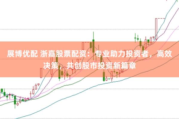展博優(yōu)配 浙嘉股票配資：專業(yè)助力投資者，高效決策，共創(chuàng)股市投資新篇章