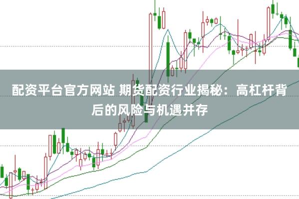 配資平臺官方網(wǎng)站 期貨配資行業(yè)揭秘：高杠桿背后的風險與機遇并存