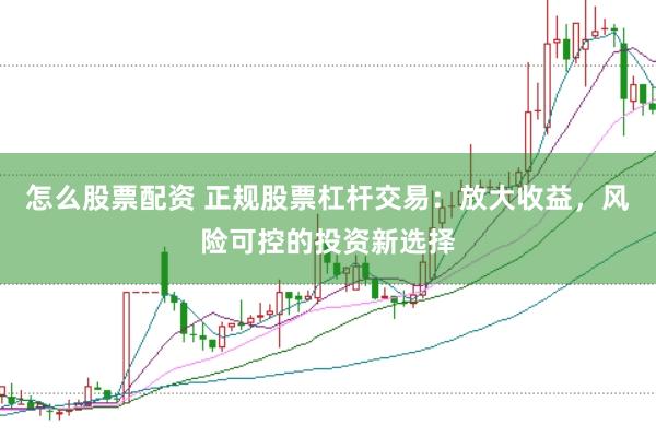 怎么股票配資 正規(guī)股票杠桿交易：放大收益，風(fēng)險(xiǎn)可控的投資新選擇