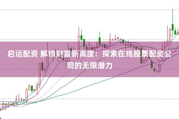 啟運(yùn)配資 解鎖財(cái)富新高度：探索在線股票配資公司的無(wú)限潛力