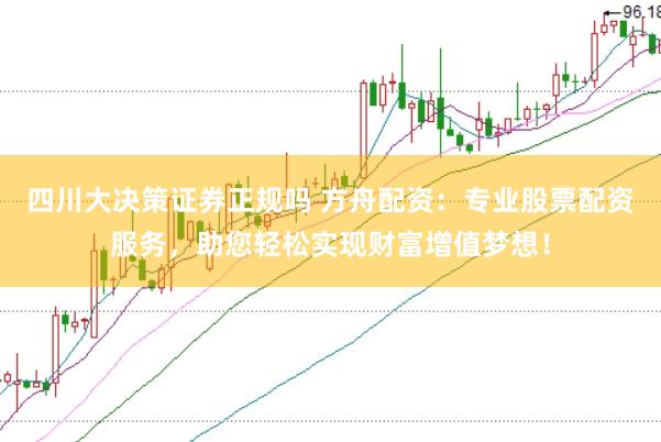 四川大決策證券正規(guī)嗎 方舟配資：專業(yè)股票配資服務(wù)，助您輕松實(shí)現(xiàn)財(cái)富增值夢(mèng)想！