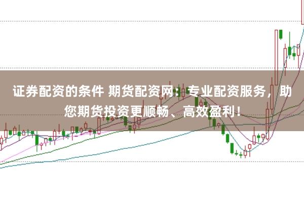 證券配資的條件 期貨配資網(wǎng)：專業(yè)配資服務(wù)，助您期貨投資更順暢、高效盈利！