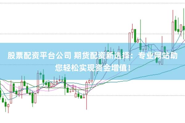 股票配資平臺(tái)公司 期貨配資新選擇：專業(yè)網(wǎng)站助您輕松實(shí)現(xiàn)資金增值！
