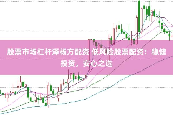股票市場(chǎng)杠桿澤楊方配資 低風(fēng)險(xiǎn)股票配資：穩(wěn)健投資，安心之選