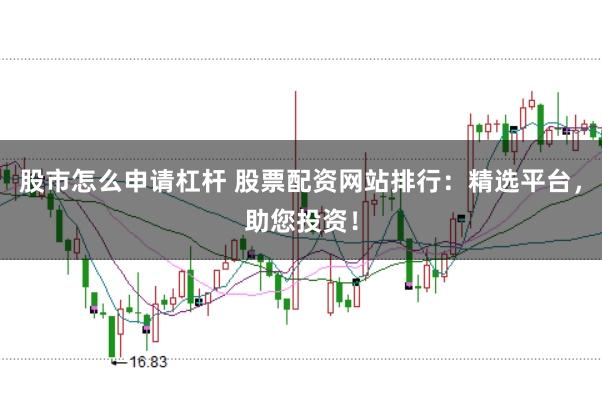 股市怎么申請(qǐng)杠桿 股票配資網(wǎng)站排行：精選平臺(tái)，助您投資！