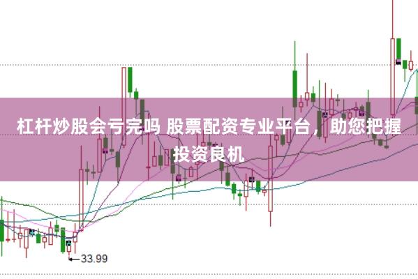 杠桿炒股會虧完嗎 股票配資專業平臺，助您把握投資良機