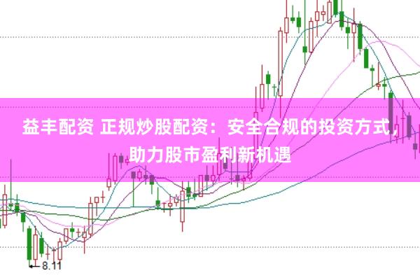 益豐配資 正規炒股配資：安全合規的投資方式，助力股市盈利新機遇