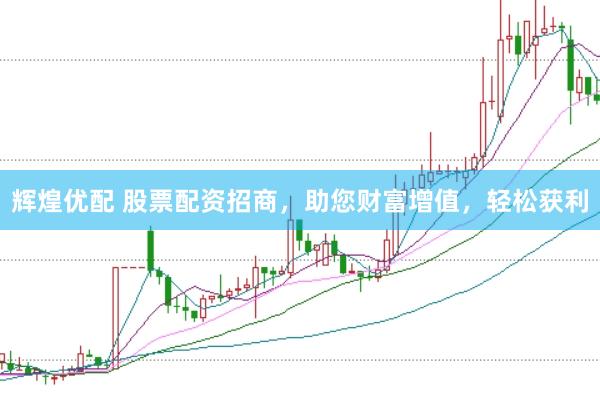 輝煌優配 股票配資招商，助您財富增值，輕松獲利