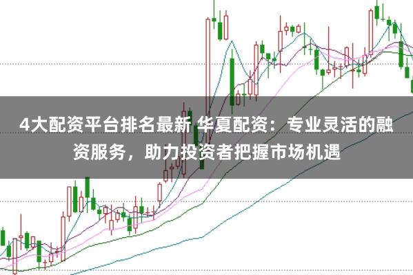 4大配資平臺排名最新 華夏配資：專業靈活的融資服務，助力投資者把握市場機遇