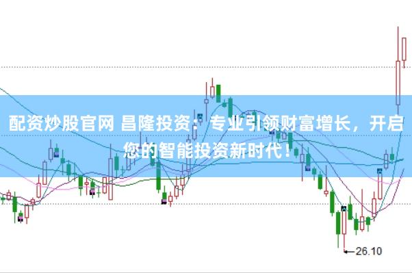 配資炒股官網 昌隆投資：專業引領財富增長，開啟您的智能投資新時代！