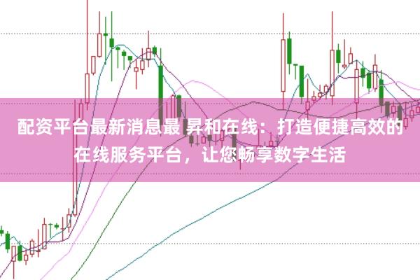 配資平臺最新消息最 昇和在線：打造便捷高效的在線服務平臺，讓您暢享數字生活