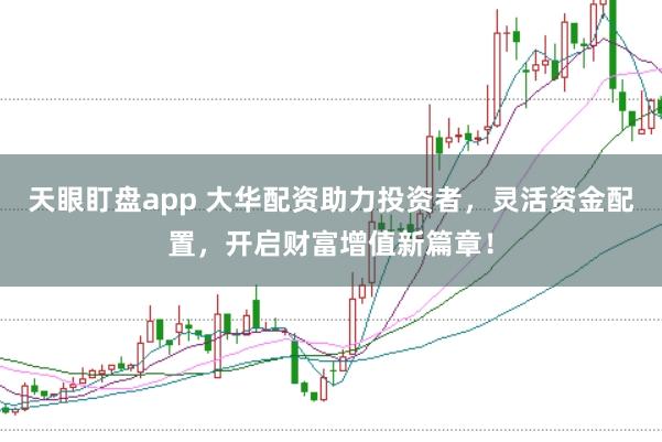 天眼盯盤app 大華配資助力投資者，靈活資金配置，開啟財富增值新篇章！
