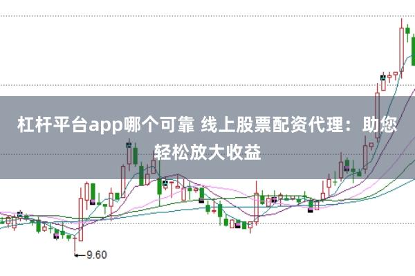 杠桿平臺app哪個可靠 線上股票配資代理：助您輕松放大收益