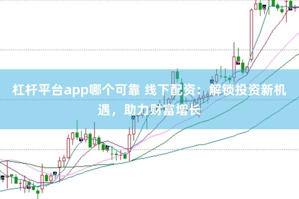 杠桿平臺app哪個可靠 線下配資：解鎖投資新機遇，助力財富增長