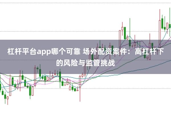 杠桿平臺app哪個可靠 場外配資案件：高杠桿下的風險與監管挑戰