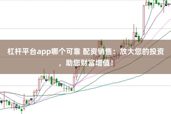 杠桿平臺(tái)app哪個(gè)可靠 配資銷(xiāo)售：放大您的投資，助您財(cái)富增值！