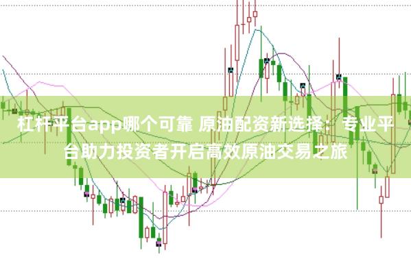 杠桿平臺(tái)app哪個(gè)可靠 原油配資新選擇：專(zhuān)業(yè)平臺(tái)助力投資者開(kāi)啟高效原油交易之旅