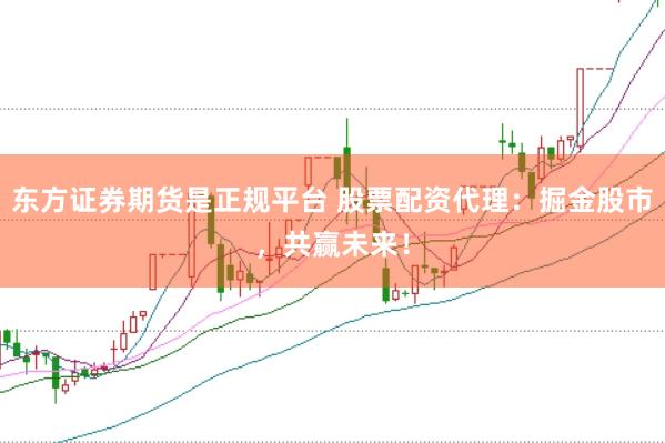 東方證券期貨是正規(guī)平臺(tái) 股票配資代理：掘金股市，共贏未來(lái)！