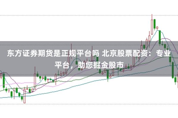 東方證券期貨是正規(guī)平臺(tái)嗎 北京股票配資：專(zhuān)業(yè)平臺(tái)，助您掘金股市