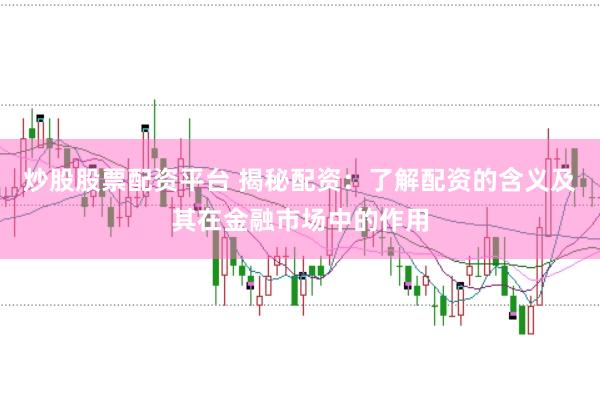 炒股股票配資平臺(tái) 揭秘配資:了解配資的含義及其在金融市場(chǎng)中的作用