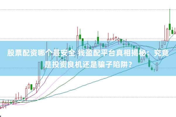 股票配資哪個(gè)最安全 錢盈配平臺(tái)真相揭秘：究竟是投資良機(jī)還是騙子陷阱？