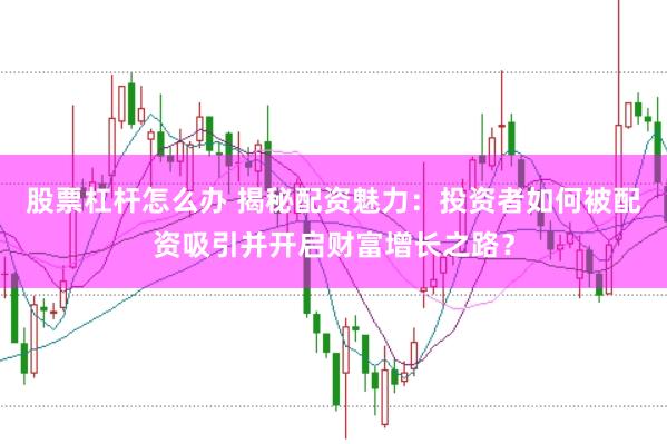 股票杠桿怎么辦 揭秘配資魅力：投資者如何被配資吸引并開啟財(cái)富增長之路？